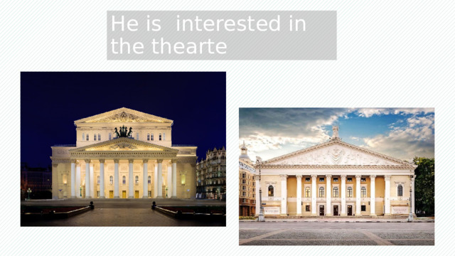 He is interested in the thearte