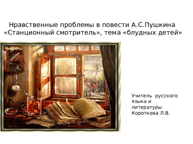 Нравственные проблемы в повести А.С.Пушкина «Станционный смотритель», тема «блудных детей» … . Учитель русского языка и литературы Короткова Л.В.