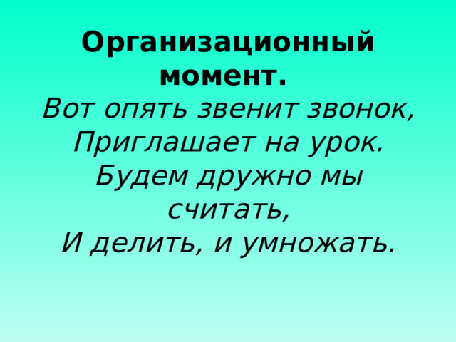 Организационный момент.  Вот опять звенит звонок,  Приглашает на урок.  Будем дружно мы считать,  И делить, и умножать.