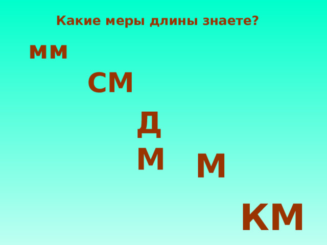 Какие меры длины знаете? мм СМ ДМ М КМ