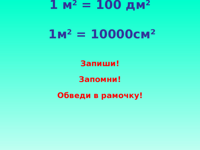 1 м 2 = 100 дм 2   1м 2 = 10000см²   Запиши!  Запомни!  Обведи в рамочку!