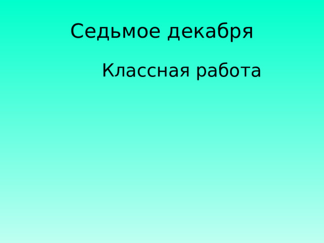 Седьмое декабря  Классная работа