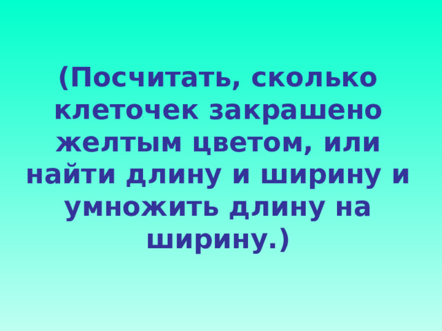 (Посчитать, сколько клеточек закрашено желтым цветом, или найти длину и ширину и умножить длину на ширину.)