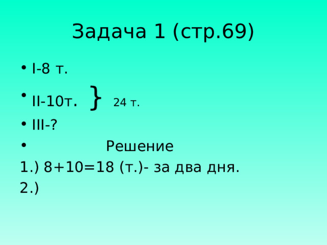 Задача 1 (стр.69) I- 8 т. II- 10т . } 24 т. III- ?  Решение 1.) 8+10=18 (т.)- за два дня. 2.)