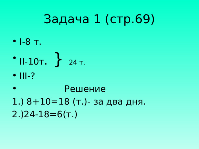 Задача 1 (стр.69) I- 8 т. II- 10т . } 24 т. III- ?  Решение 1.) 8+10=18 (т.)- за два дня. 2.)24-18=6(т.)