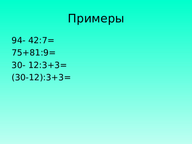 Примеры 94- 42:7= 75+81:9= 30- 12:3+3= (30-12):3+3=