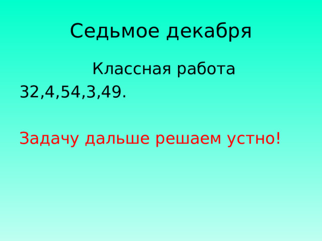 Седьмое декабря  Классная работа 32,4,54,3,49. Задачу дальше решаем устно!