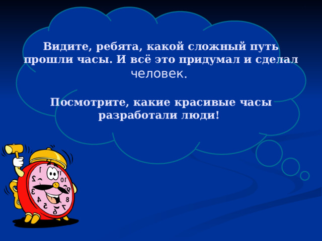 Видите, ребята, какой сложный путь прошли часы. И всё это придумал и сделал человек . Посмотрите, какие красивые часы разработали люди!