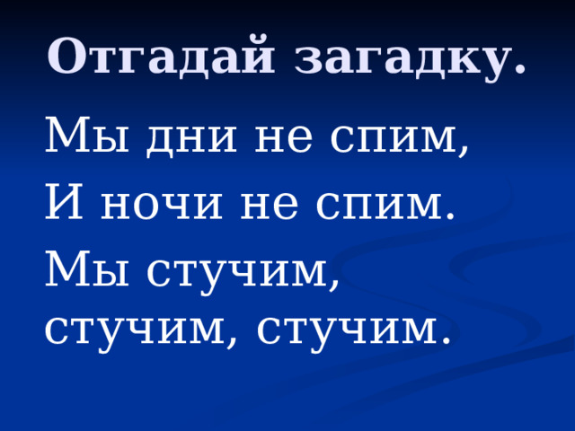 Отгадай загадку. Мы дни не спим, И ночи не спим. Мы стучим, стучим, стучим.