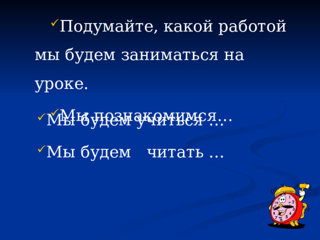 Подумайте, какой работой мы будем заниматься на уроке. Мы познакомимся… Мы будем учиться … Мы будем читать …