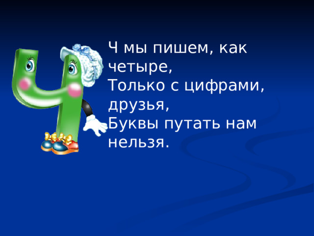 Ч мы пишем, как четыре, Только с цифрами, друзья, Буквы путать нам нельзя.