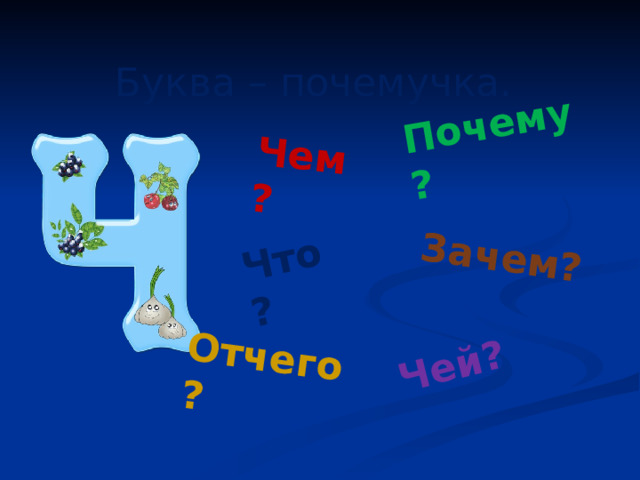 Что? Чей? Чем? Почему? Отчего? Зачем? Буква – почемучка.