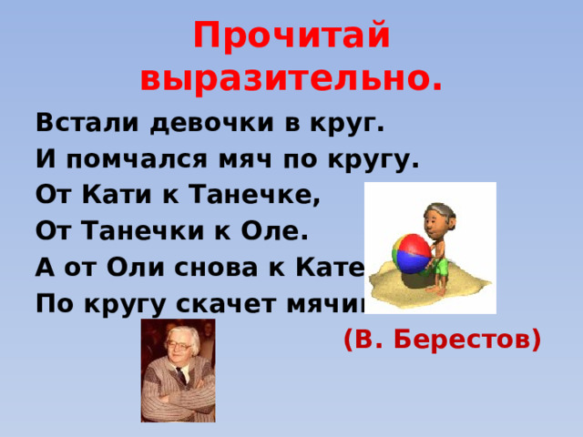 Прочитай выразительно. Встали девочки в круг. И помчался мяч по кругу. От Кати к Танечке, От Танечки к Оле. А от Оли снова к Кате! По кругу скачет мячик…  (В. Берестов)