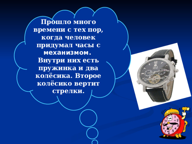 Прошло много времени с тех пор, когда человек придумал часы с механизмом. Внутри них есть пружинка и два колёсика. Второе колёсико вертит стрелки.