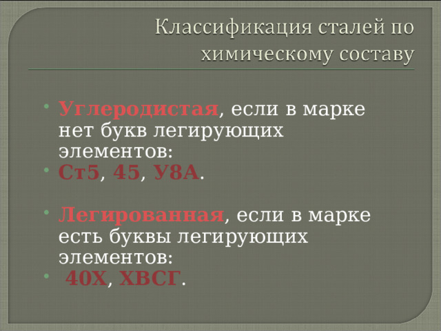 Углеродистая , если в марке нет букв легирующих элементов: Ст5 ,  45 ,  У8А . Легированная , если в марке есть буквы легирующих элементов:  40Х , ХВСГ .