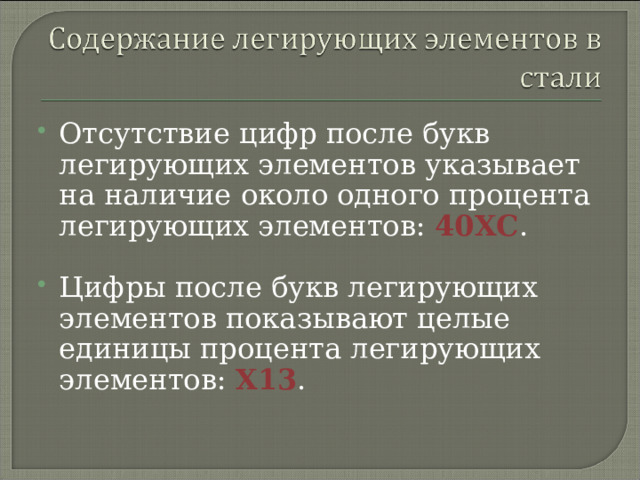 Отсутствие цифр после букв легирующих элементов указывает на наличие около одного процента легирующих элементов: 40ХС . Цифры после букв легирующих элементов показывают целые единицы процента легирующих элементов: Х13 .