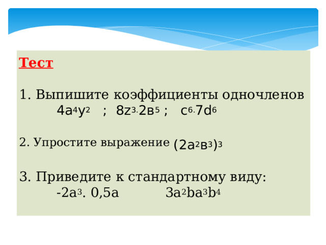 Тест  1. Выпишите коэффициенты одночленов  4а 4 у 2 ; 8z 3. 2в 5 ; с 6. 7d 6 2. Упростите выражение (2а 2 в 3 ) 3  3. Приведите к стандартному виду:  -2а 3 . 0,5а 3а 2 bа 3 b 4