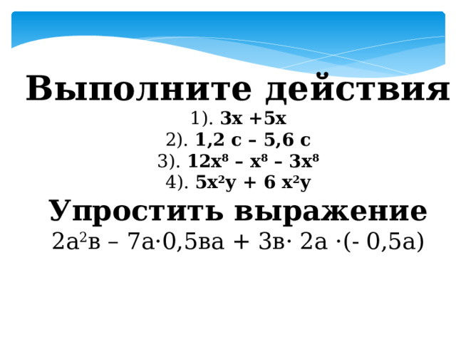 Выполните действия 1). 3х +5х 2). 1,2 с – 5,6 с 3). 12х 8 – х 8 – 3х 8 4). 5х 2 у + 6 х 2 у Упростить выражение 2а 2 в – 7а·0,5ва + 3в· 2а ·(- 0,5а)