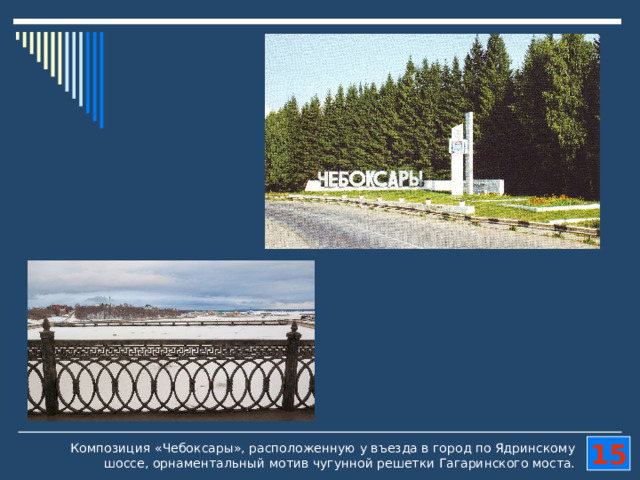 Композиция «Чебоксары», расположенную у въезда в город по Ядринскому шоссе, орнаментальный мотив чугунной решетки Гагаринского моста. 15