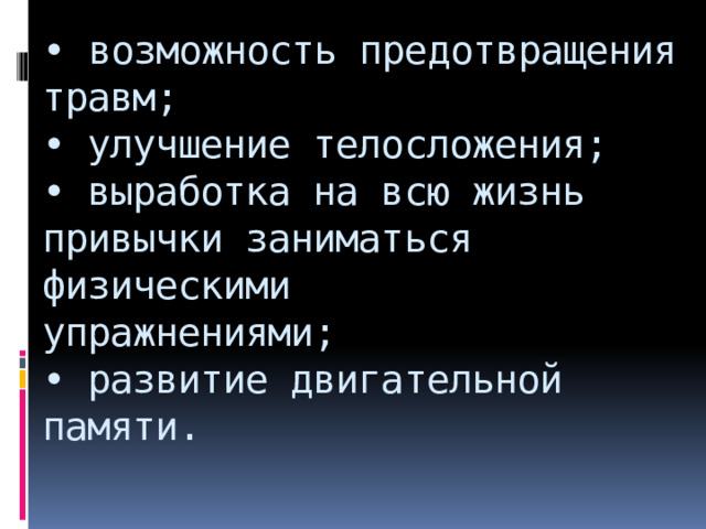 • возможность предотвращения травм;  • улучшение телосложения;  • выработка на всю жизнь привычки заниматься физическими  упражнениями;  • развитие двигательной памяти.