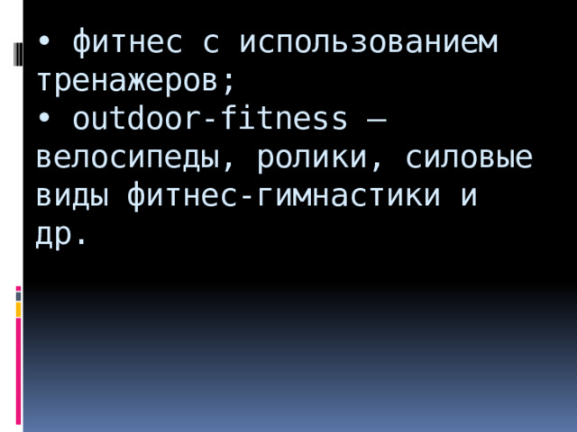 • фитнес с использованием тренажеров;  • outdoor-fitness – велосипеды, ролики, силовые виды фитнес-гимнастики и др.