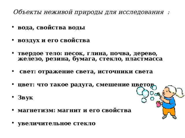 Объекты неживой природы для исследования : вода, свойства воды  воздух и его свойства  твердое тело: песок, глина, почва, дерево, железо, резина, бумага, стекло, пластмасса   свет: отражение света, источники света  цвет: что такое радуга, смешение цветов  Звук  магнетизм: магнит и его свойства