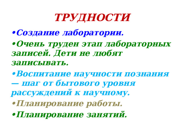 Трудности • Создание лаборатории. • Очень труден этап лабораторных записей. Дети не любят записывать. • Воспитание научности познания — шаг от бытового уровня рассуждений к научному. • Планирование работы. • Планирование занятий.