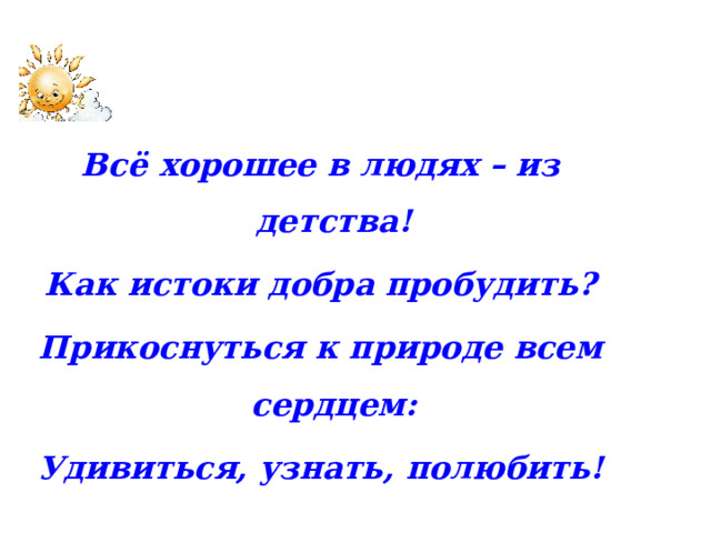 Всё хорошее в людях – из детства! Как истоки добра пробудить? Прикоснуться к природе всем сердцем: Удивиться, узнать, полюбить!