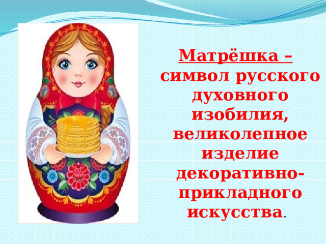 Матрёшка – символ русского духовного изобилия, великолепное изделие декоративно-прикладного искусства .
