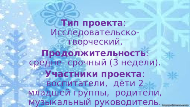 Тип проекта : Исследовательско-творческий. Продолжительность : средне- срочный (3 недели). Участники проекта : воспитатели, дети 2 младшей группы, родители, музыкальный руководитель.