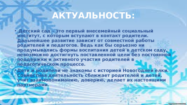 АКТУАЛЬНОСТЬ:  Детский сад – это первый внесемейный социальный институт, с которым вступают в контакт родители. Дальнейшее развитие зависит от совместной работы родителей и педагогов. Ведь как бы серьезно ни продумывались формы воспитания детей в детском саду, невозможно достигнуть поставленной цели без постоянной поддержки и активного участия родителей в педагогическом процессе. Дети и родители не знакомы с историей Новогодней елки. Совместная деятельность сближает родителей и детей, учит взаимопониманию, доверию, делает их настоящими партнерами.  