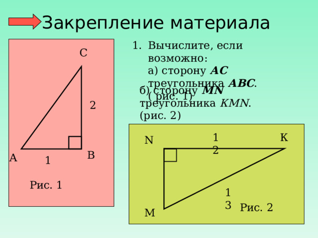 Закрепление материала Вычислите, если возможно:  а) сторону АС треугольника АВС . ( рис. 1) С б) сторону М N треугольника КМ N . (рис. 2) 2 К 12 N В А 1 Рис. 1 13 Рис. 2 М
