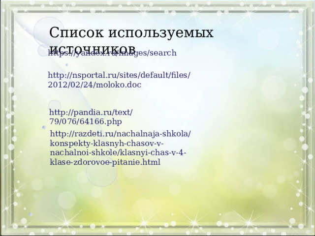 Список используемых источников https://yandex.ru/images/search http://nsportal.ru/sites/default/files/2012/02/24/moloko.doc http://pandia.ru/text/79/076/64166.php http://razdeti.ru/nachalnaja-shkola/konspekty-klasnyh-chasov-v-nachalnoi-shkole/klasnyi-chas-v-4-klase-zdorovoe-pitanie.html