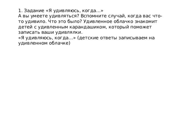 1. Задание «Я удивляюсь, когда…» А вы умеете удивляться? Вспомните случай, когда вас что-то удивило. Что это было? Удивленное облачко знакомит детей с удивленным карандашиком, который поможет записать ваши удивлялки. «Я удивляюсь, когда…» (детские ответы записываем на удивленном облачке)