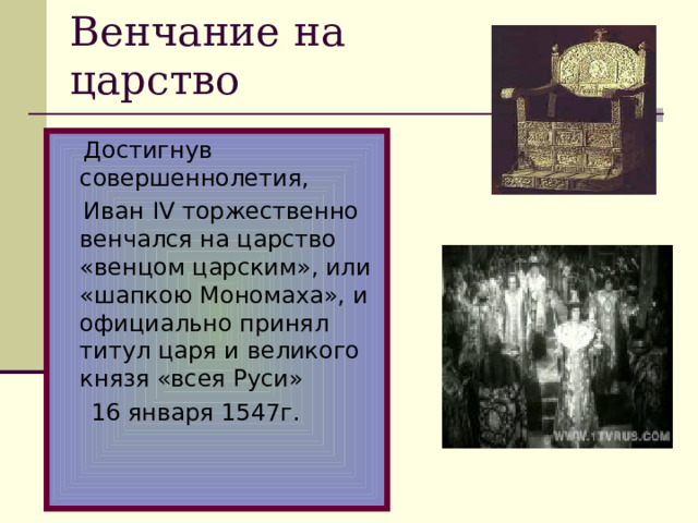Венчание на царство  Достигнув совершеннолетия,  Иван IV торжественно венчался на царство «венцом царским», или «шапкою Мономаха», и официально принял титул царя и великого князя «всея Руси»  16 января 1547г.