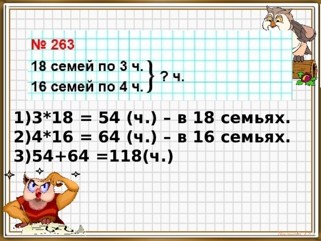 1)3*18 = 54 (ч.) – в 18 семьях. 2)4*16 = 64 (ч.) – в 16 семьях. 3)54+64 =118(ч.)