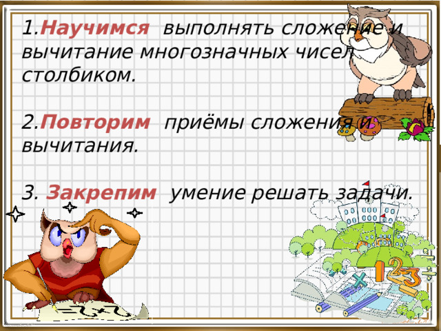 1. Научимся выполнять сложение и вычитание многозначных чисел столбиком. 2. Повторим приёмы сложения и вычитания.  3. Закрепим умение решать задачи.