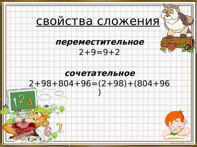 свойства сложения переместительное 2+9=9+2 сочетательное 2+98+804+96=(2+98)+(804+96)