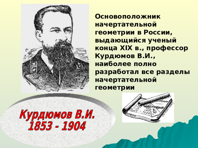 Основоположник начертательной геометрии в России, выдающийся ученый конца XIX в., профессор Курдюмов В.И., наиболее полно разработал все разделы начертательной геометрии