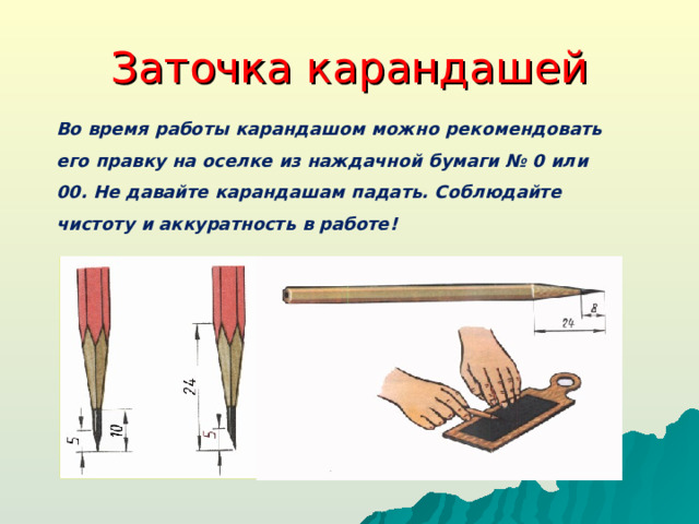 Заточка карандашей Во время работы карандашом можно рекомендовать его правку на оселке из наждачной бумаги № 0 или 00. Не давайте карандашам падать. Соблюдайте чистоту и аккуратность в работе!