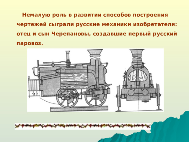 Немалую роль в развитии способов построения чертежей сыграли русские механики изобретатели: отец и сын Черепановы, создавшие первый русский паровоз.