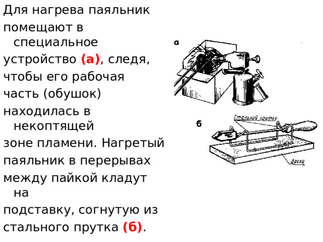 Для нагрева паяльник помещают в специальное устройство (а) , следя, чтобы его рабочая часть (обушок) находилась в некоптящей зоне пламени. Нагретый паяльник в перерывах между пайкой кладут на подставку, согнутую из стального прутка (б) .