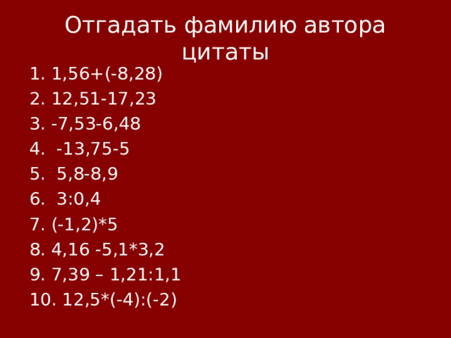 Отгадать фамилию автора цитаты 1. 1,56+(-8,28) 2. 12,51-17,23 3. -7,53-6,48 4. -13,75-5 5. 5,8-8,9 6. 3:0,4 7. (-1,2)*5 8. 4,16 -5,1*3,2 9. 7,39 – 1,21:1,1 10. 12,5*(-4):(-2)