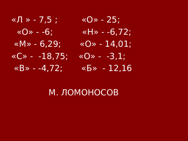 «Л » - 7,5 ; «О» - 25;  «О» - -6; «Н» - -6,72;  «М» - 6,29; «О» - 14,01; «С» - -18,75; «О» - -3,1;  «В» - -4,72; «Б» - 12,16  М. ЛОМОНОСОВ