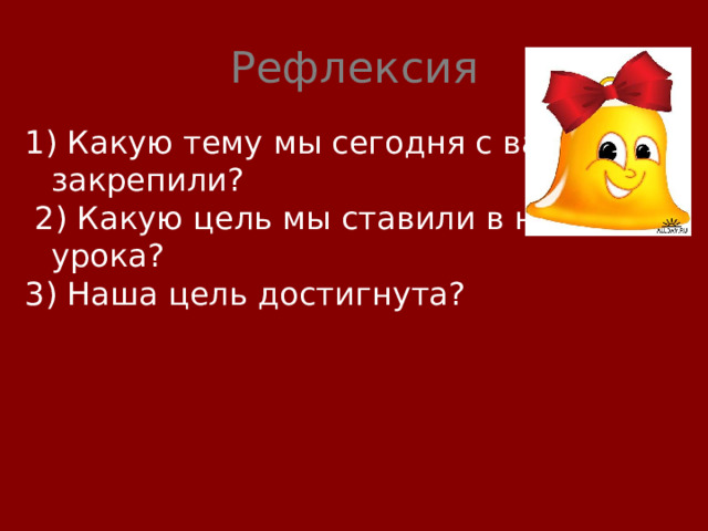 Рефлексия 1) Какую тему мы сегодня с вами закрепили?  2) Какую цель мы ставили в начале урока? 3) Наша цель достигнута?