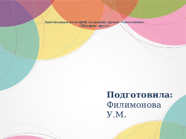 Аппликация во второй младшей группе «Светлячки»  «Подарок другу» Подготовила: Филимонова У.М .