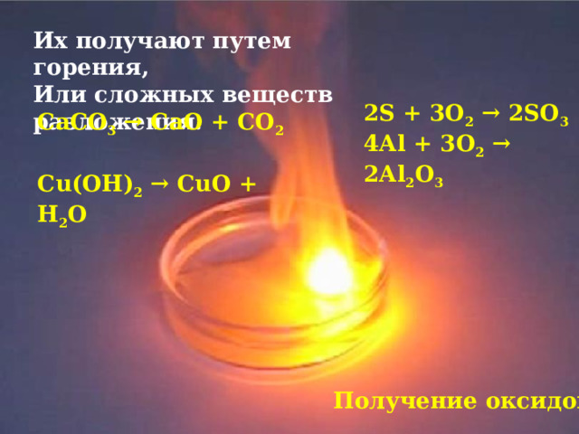 Их получают путем горения, Или сложных веществ разложения. 2S + 3O 2 → 2SO 3 4Аl + 3O 2 → 2Аl 2 O 3  CaCO 3 → CaO + CO 2 Cu(OH) 2 → CuO + Н 2 О Получение оксидов