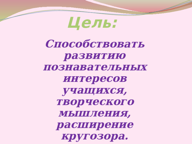 Цель: Способствовать развитию познавательных интересов учащихся, творческого мышления, расширение кругозора.