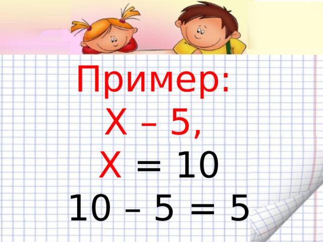 Пример:  Х – 5,  Х = 10  10 – 5 = 5