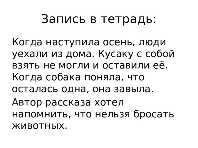 Запись в тетрадь: Когда наступила осень, люди уехали из дома. Кусаку с собой взять не могли и оставили её. Когда собака поняла, что осталась одна, она завыла. Автор рассказа хотел напомнить, что нельзя бросать животных.